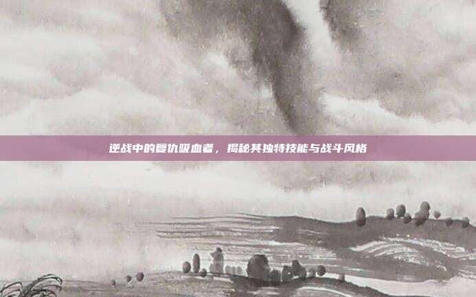 逆战中的复仇吸血者,揭秘其独特技能与战斗风格