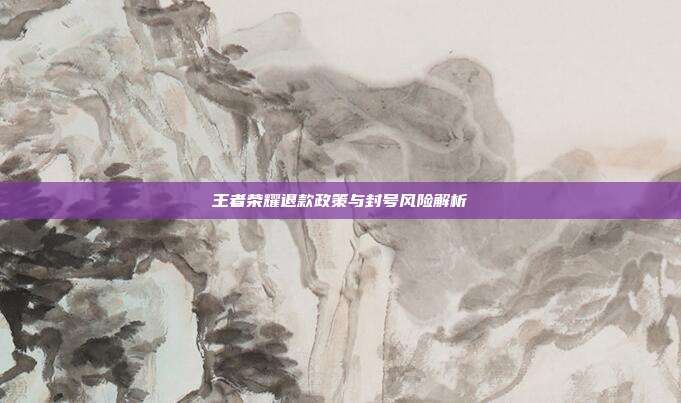 王者荣耀退款政策与封号风险解析