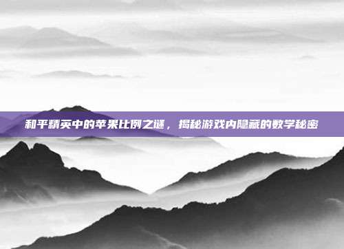 和平精英中的苹果比例之谜,揭秘游戏内隐藏的数学秘密