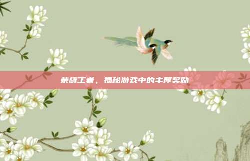 荣耀王者,揭秘游戏中的丰厚奖励