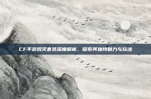 CF手游毁灭套装深度解析,探索其独特魅力与玩法