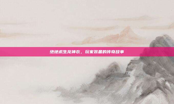 绝地求生龙神衣,玩家装备的传奇故事