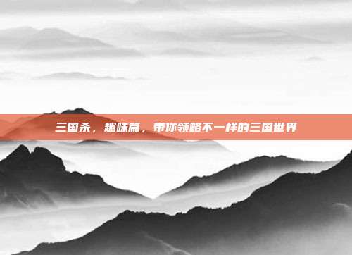 三国杀,趣味篇,带你领略不一样的三国世界
