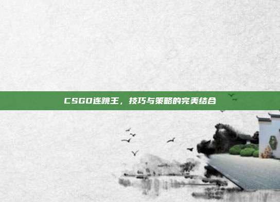 CSGO连跳王,技巧与策略的完美结合