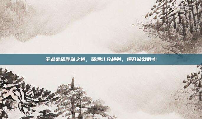 王者荣耀胜利之道,精通计分规则,提升游戏胜率