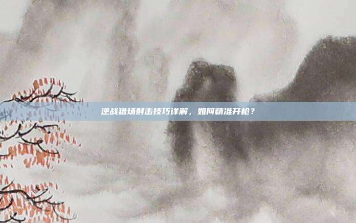 逆战猎场射击技巧详解,如何精准开枪?
