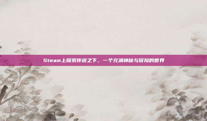 Steam上探索传说之下,一个充满神秘与冒险的世界