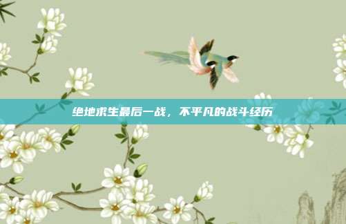 绝地求生最后一战,不平凡的战斗经历