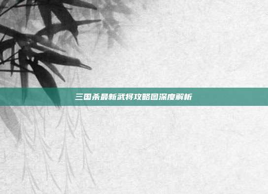 三国杀最新武将攻略图深度解析