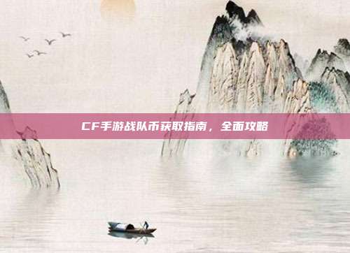 CF手游战队币获取指南,全面攻略