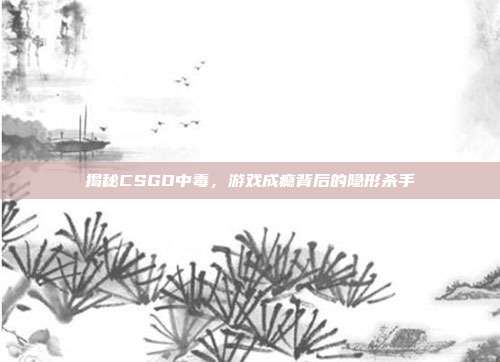 揭秘CSGO中毒,游戏成瘾背后的隐形杀手