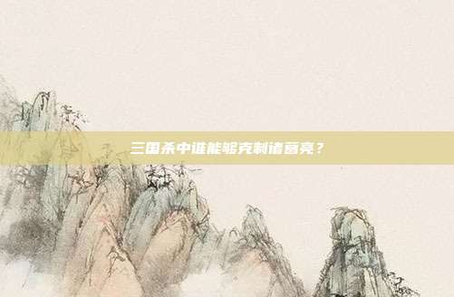 三国杀中谁能够克制诸葛亮?