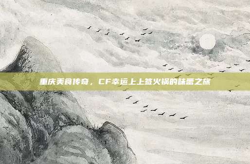 重庆美食传奇,CF幸运上上签火锅的味蕾之旅