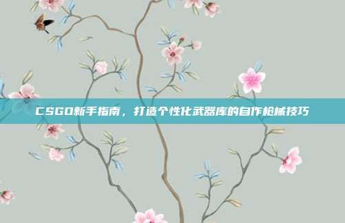 CSGO新手指南,打造个性化武器库的自作枪械技巧