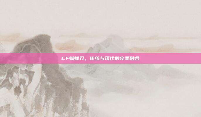 CF蝴蝶刀,传统与现代的完美融合
