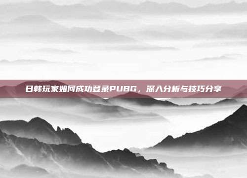 日韩玩家如何成功登录PUBG，深入分析与技巧分享