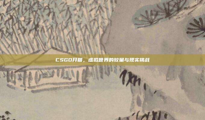 CSGO开箱,虚拟世界的较量与现实挑战