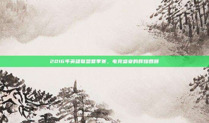 2016年英雄联盟夏季赛,电竞盛宴的辉煌回顾