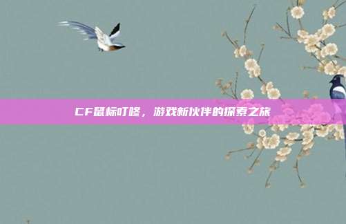 CF鼠标叮咚,游戏新伙伴的探索之旅