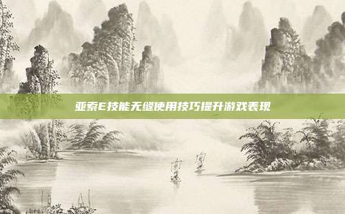 亚索E技能无缝使用技巧提升游戏表现