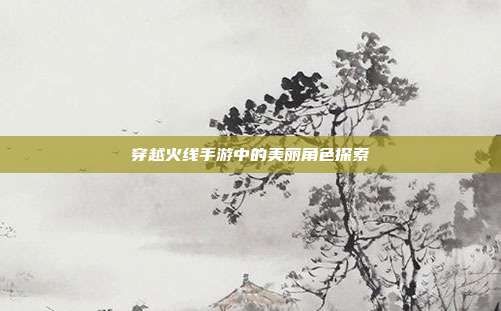 穿越火线手游中的美丽角色探索
