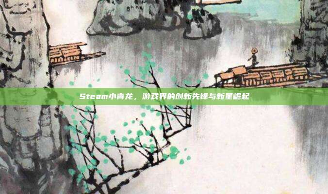 Steam小青龙,游戏界的创新先锋与新星崛起