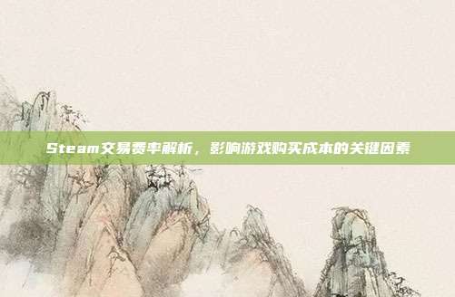 Steam交易费率解析,影响游戏购买成本的关键因素