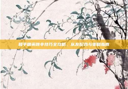 和平精英跳伞技巧全攻略,队友配合与策略指南
