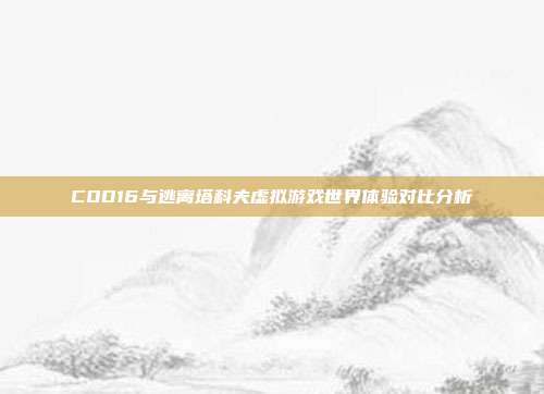 COD16与逃离塔科夫虚拟游戏世界体验对比分析