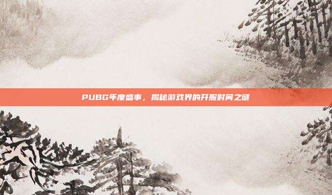 PUBG年度盛事,揭秘游戏界的开服时间之谜