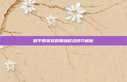 和平精英宫殿雕像移动技巧解析
