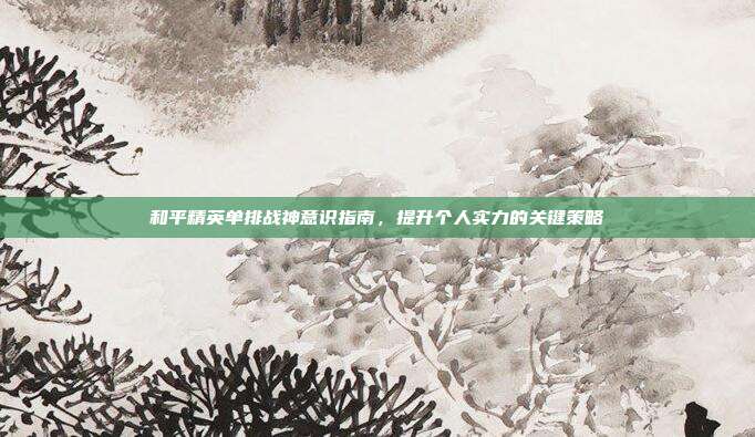 和平精英单排战神意识指南,提升个人实力的关键策略