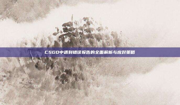 CSGO中遇到错误报告的全面解析与应对策略