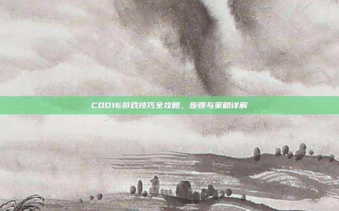 COD16游戏技巧全攻略,步骤与策略详解