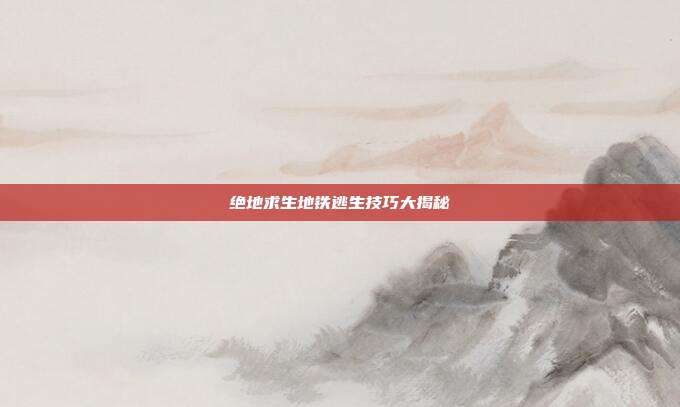 绝地求生地铁逃生技巧大揭秘