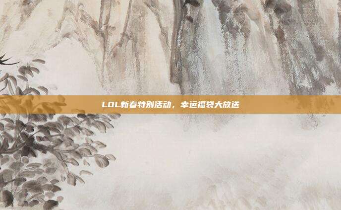 LOL新春特别活动,幸运福袋大放送
