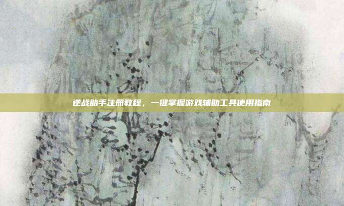 逆战助手注册教程，一键掌握游戏辅助工具使用指南