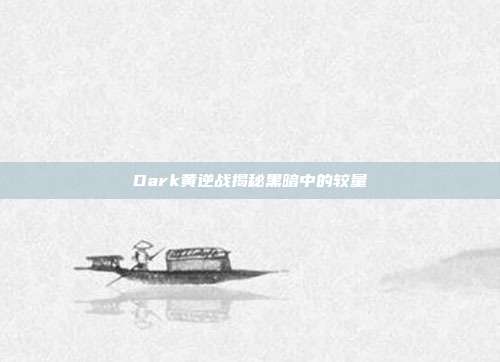 Dark黄逆战揭秘黑暗中的较量