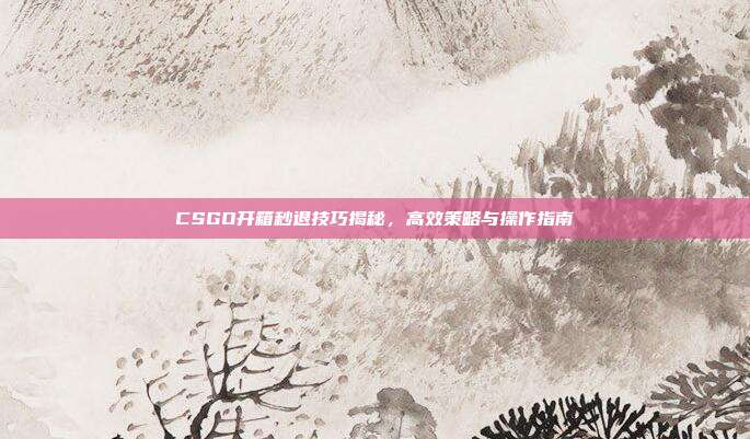 CSGO开箱秒退技巧揭秘,高效策略与操作指南