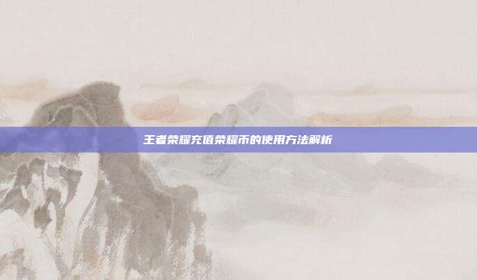 王者荣耀充值荣耀币的使用方法解析