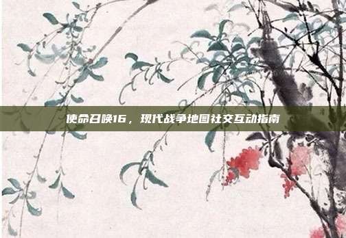 使命召唤16,现代战争地图社交互动指南