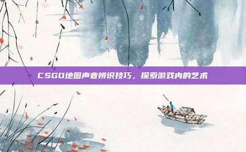 CSGO地图声音辨识技巧,探索游戏内的艺术