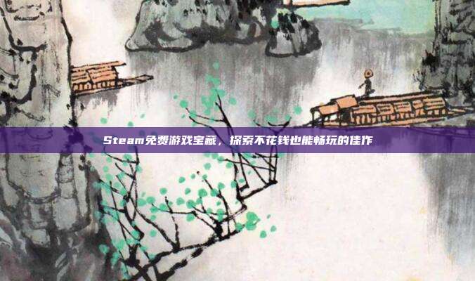 Steam免费游戏宝藏,探索不花钱也能畅玩的佳作