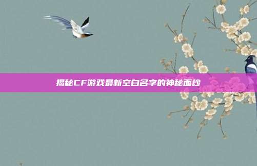 揭秘CF游戏最新空白名字的神秘面纱