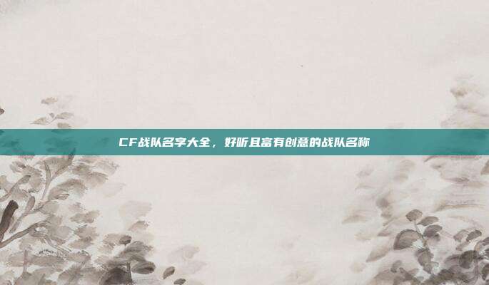 CF战队名字大全,好听且富有创意的战队名称