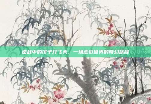逆战中的饼子开飞天,一场虚拟世界的奇幻旅程