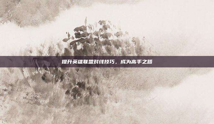 提升英雄联盟对线技巧,成为高手之路