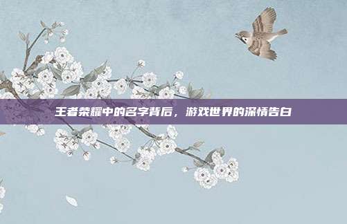 王者荣耀中的名字背后,游戏世界的深情告白
