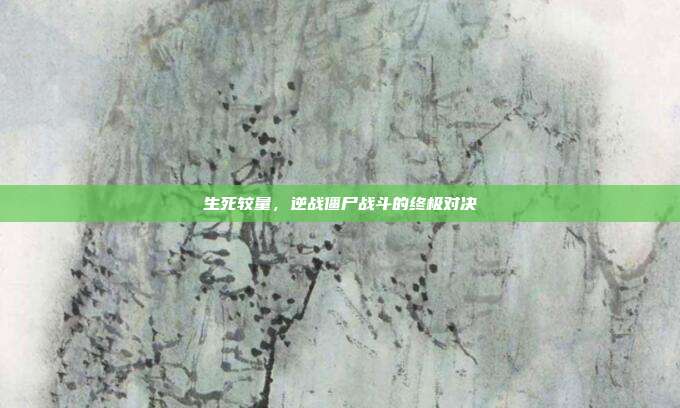 生死较量,逆战僵尸战斗的终极对决