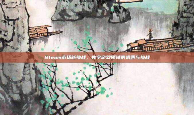 Steam市场新挑战,数字游戏领域的机遇与挑战